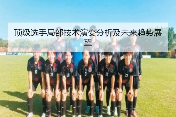 顶级选手局部技术演变分析及未来趋势展望