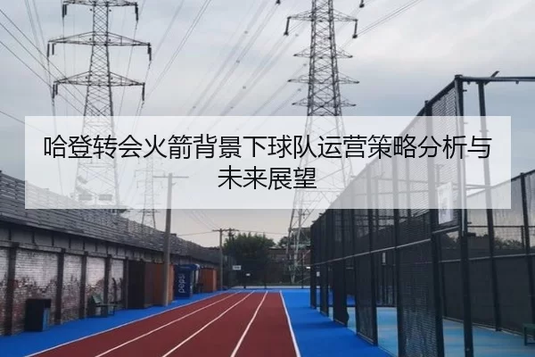 哈登转会火箭背景下球队运营策略分析与未来展望