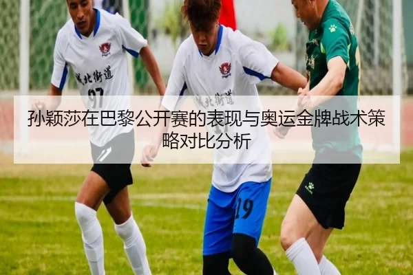 孙颖莎在巴黎公开赛的表现与奥运金牌战术策略对比分析